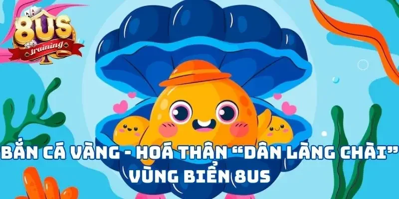 Bắn Cá Vàng - Hoá Thân “Dân Làng Chài” Vùng Biển 8US Bắn Cá Vàng - Hoá Thân “Dân Làng Chài” Vùng Biển 8US