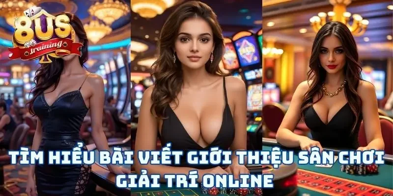 Giới Thiệu 8US Tìm hiểu bài viết giới thiệu sân chơi giải trí online