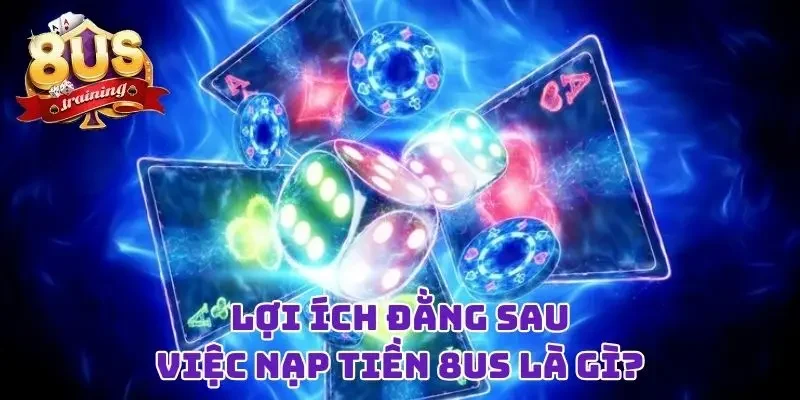 Nạp Tiền 8US Liền Tay Với Bất Kỳ Cách Thức Nào Bạn Thích Lợi ích đằng sau việc nạp tiền 8US là gì?